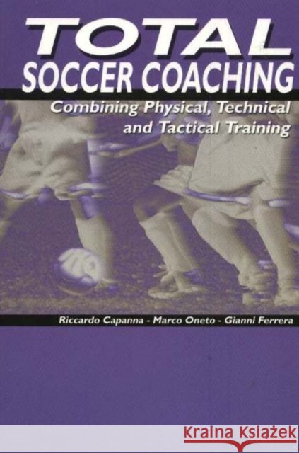 Total Soccer Coaching: Combing Physical, Technical & Tactical Training Riccardo Capanna, Marco Oneto, Gianni Ferrera 9781591640578