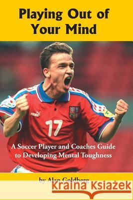 Playing Out of Your Mind: A Soccer Player and Coaches Guide to Developing Mental Toughness Dr Alan Goldberg 9781591641650
