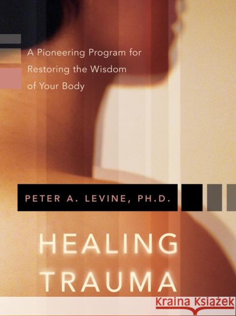 Healing Trauma: A Pioneering Program for Restoring the Wisdom of Your Body Peter A Levine 9781591796589 Sounds True Inc