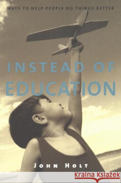 Instead of Education: Ways to Help People Do Things Better, Second Edition John Holt 9781591810094 Sentient Publications