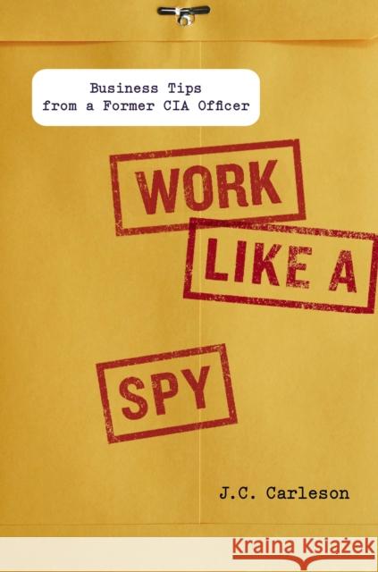 Work Like a Spy: Business Tips from a Former CIA Officer Carleson, J. C. 9781591843535 Portfolio