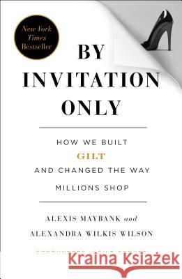 By Invitation Only: How We Built Gilt and Changed the Way Millions Shop Alexis Maybank Alexandra Wilki 9781591846260 Portfolio