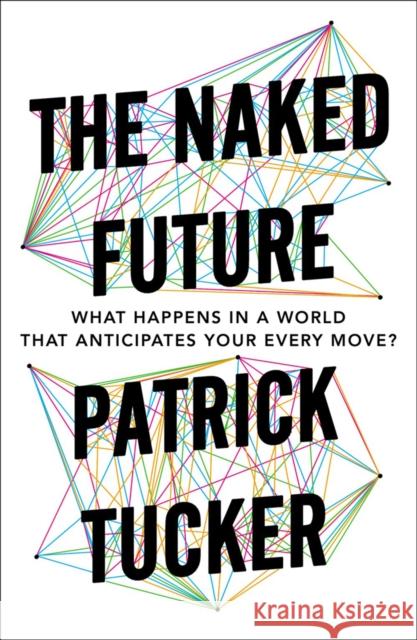 The Naked Future: What Happens in a World That Anticipates Your Every Move? Tucker, Patrick 9781591847700 Current