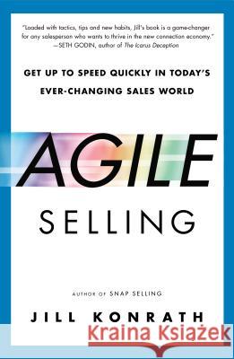 Agile Selling: Get Up to Speed Quickly in Today's Ever-Changing Sales World Jill Konrath 9781591847915