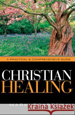 Christian Healing: A Practical & Comprehensive Guide Mark A. Pearson 9781591856290