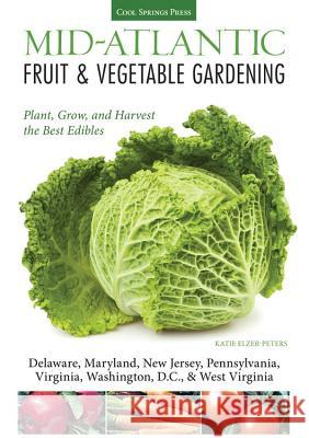 Mid-Atlantic Fruit & Vegetable Gardening : Plant, Grow, and Harvest the Best Edibles - Delaware, Maryland, Pennsylvania, Virginia, Washington D.C., & West Virginia Katie Elzer-Peters 9781591865643 
