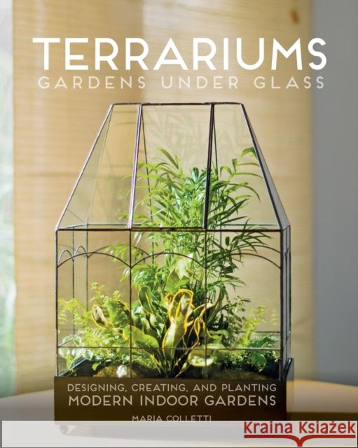 Terrariums - Gardens Under Glass: Designing, Creating, and Planting Modern Indoor Gardens Maria Colletti 9781591866336 Cool Springs Press