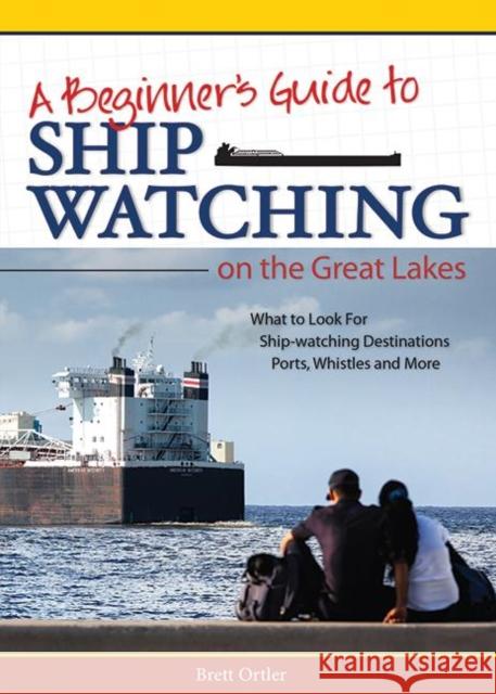 Beginner's Guide to Ship Watching on the Great Lakes: What to Look For, Ship-Watching Destinations, Ports, Whistles and More Ortler, Brett 9781591935278 Adventure Publications(MN)