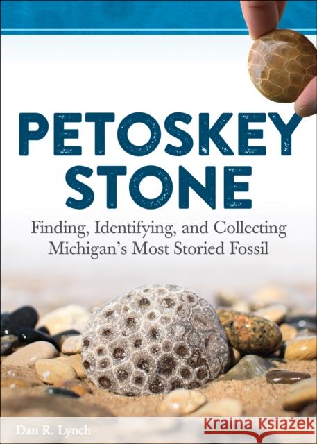 Petoskey Stone: Finding, Identifying, and Collecting Michigan's Most Storied Fossil Lynch, Dan R. 9781591938415 Adventure Publications