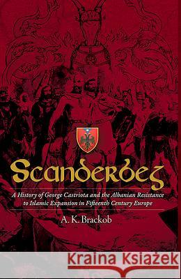 Scanderbeg: A History of George Castriota and the Albanian Resistance to Islamic Expansion in Fifteenth Century Europe A. K. Brackob 9781592110001 Center for Romanian Studies LLC