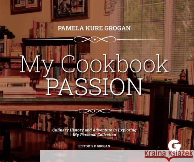 My Cookbook Passion: Culinary History and Adventure in Exploring My Collection Pamela Kure Grogan 9781592111176 Histria LLC