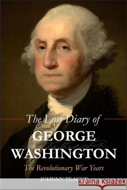 The Lost Diary of George Washington: The Revolutionary War Years Johhny Teague 9781592112005