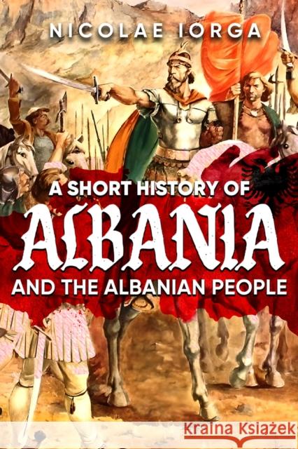 A Short History of Albania and the Albanian People Nicolae Iorga 9781592114214 Histria LLC
