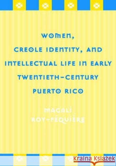 Women, Creole Identity, and Intellectual Life in Early Twentieth-Century Puerto Rico Magali Roy-Fequiere Luz del Alba Acevedo Juan Flores 9781592132300 Temple University Press