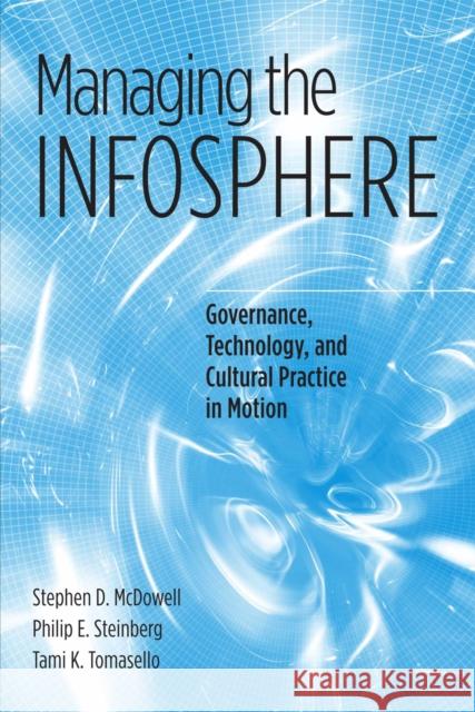 Managing the Infosphere: Governance, Technology, and Cultural Practice in Motion Stephen D. McDowell Philip E. Steinberg Tami K. Tomasello 9781592132805