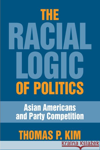 The Racial Logic of Politics: Asian Americans and Party Competition Thomas P. Kim 9781592135486 Temple University Press