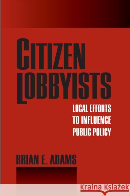 Citizen Lobbyists: Local Efforts to Influence Public Policy Brian E. Adams 9781592135691 Temple University Press