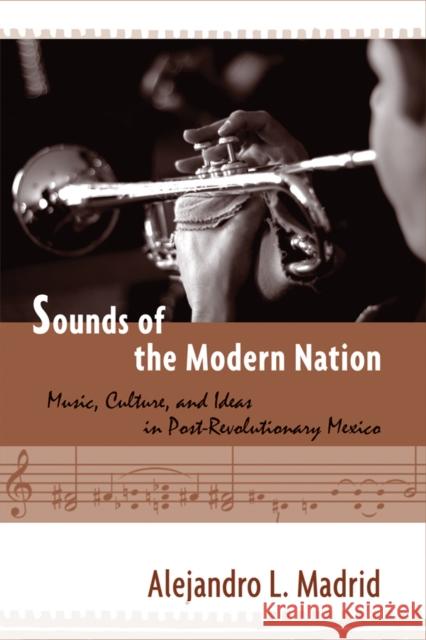 Sounds of the Modern Nation: Music, Culture, and Ideas in Post-Revolutionary Mexico Madrid, Alejandro 9781592136940