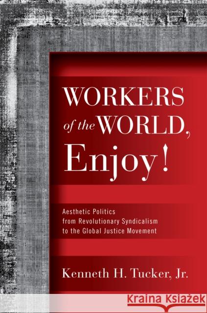 Workers of the World, Enjoy!: Aesthetic Politics from Revolutionary Syndicalism to the Global Justice Movement Tucker, Kenneth H. 9781592137640 Temple University Press