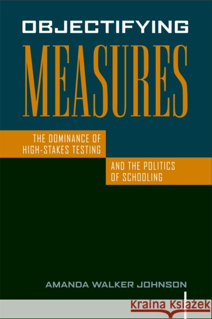 Objectifying Measures: The Dominance of High-Stakes Testing and the Politics of Schooling Johnson, Amanda Walker 9781592139057