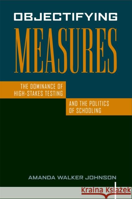 Objectifying Measures: The Dominance of High-Stakes Testing and the Politics of Schooling Johnson, Amanda Walker 9781592139064