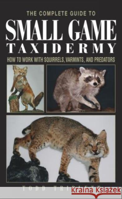 The Complete Guide to Small Game Taxidermy: How to Work with Squirrels, Varmints, and Predators Triplett, Todd 9781592281459