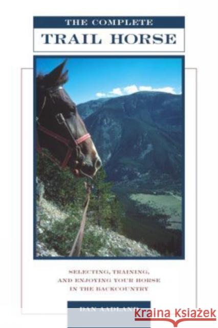 The Complete Trail Horse: Selecting, Training, and Enjoying Your Horse in the Backcountry Dan Aadland 9781592282517 Lyons Press