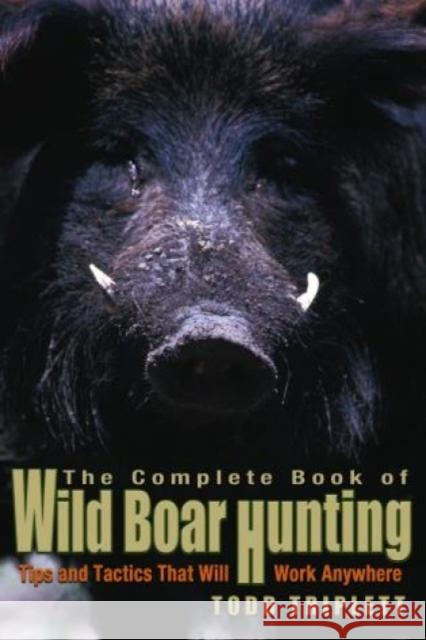 Complete Book of Wild Boar Hunting: Tips and Tactics That Will Work Anywhere Triplett, Todd 9781592284283