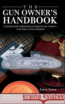 Gun Owner's Handbook: A Complete Guide To Maintaining And Repairing Your Firearms--In The Field Or At Your Workbench Lyons, Larry 9781592287420 Lyons Press