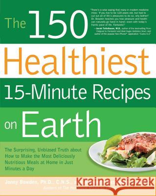 The 150 Healthiest 15-Minute Recipes on Earth : The Surprising, Unbiased Truth About How to Make the Most Deliciously Nutritious Meals at Home in Just Minutes a Day Jonny Bowden 9781592334421 