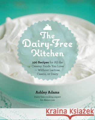 The Dairy-Free Kitchen: 100 Recipes for All the Creamy Foods You Love--Without Lactose, Casein, or Dairy Adams, Ashley 9781592335732 Fair Winds Press (MA)