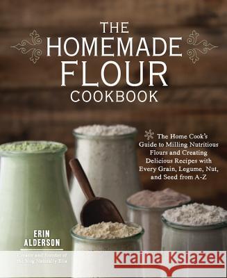 The Homemade Flour Cookbook: The Home Cook's Guide to Milling Nutritious Flours and Creating Delicious Recipes with Every Grain, Legume, Nut, and S Alderson, Erin 9781592336005 Fair Winds Press (MA)