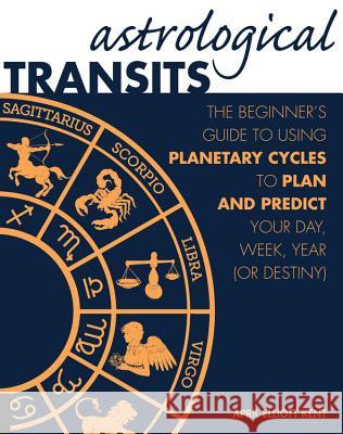 Astrological Transits: The Beginner's Guide to Using Planetary Cycles to Plan and Predict Your Day, Week, Year (or Destiny) April Elliott Kent 9781592336838 Fair Winds Press (MA)