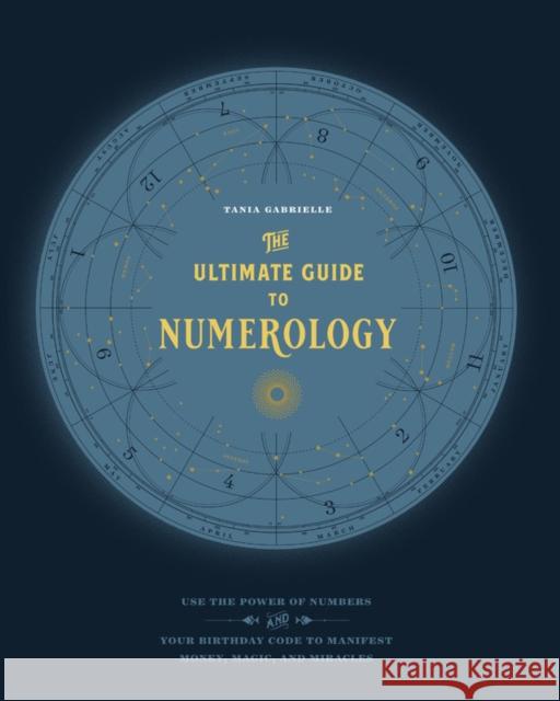 The Ultimate Guide to Numerology: Use the Power of Numbers and Your Birthday Code to Manifest Money, Magic, and Miracles Tania Gabrielle 9781592338467 Fair Winds Press (MA)