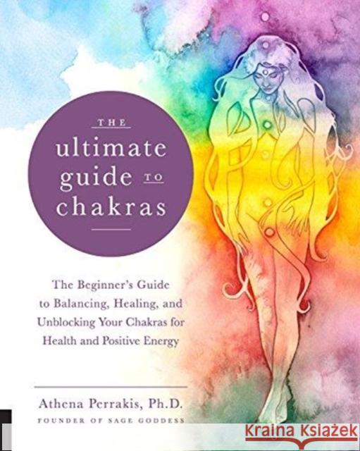 The Ultimate Guide to Chakras: The Beginner's Guide to Balancing, Healing, and Unblocking Your Chakras for Health and Positive Energy Athena Perrakis 9781592338474 Fair Winds Press