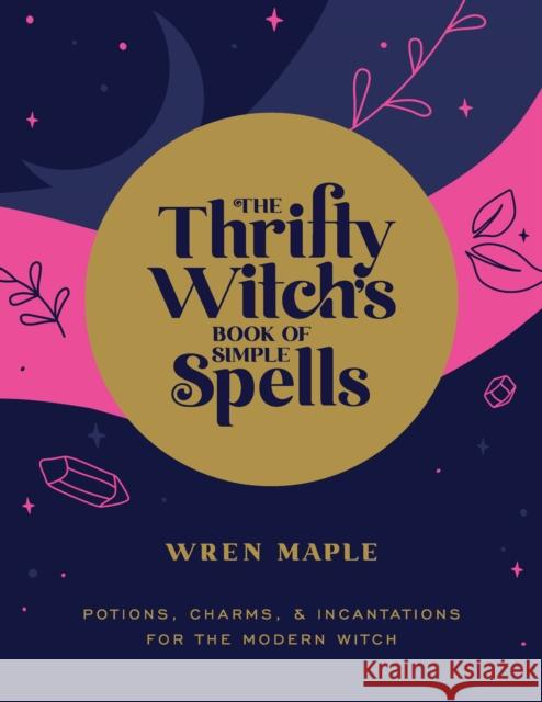 The Thrifty Witch's Book of Simple Spells: Potions, Charms, and Incantations for the Modern Witch Wren Maple 9781592339808