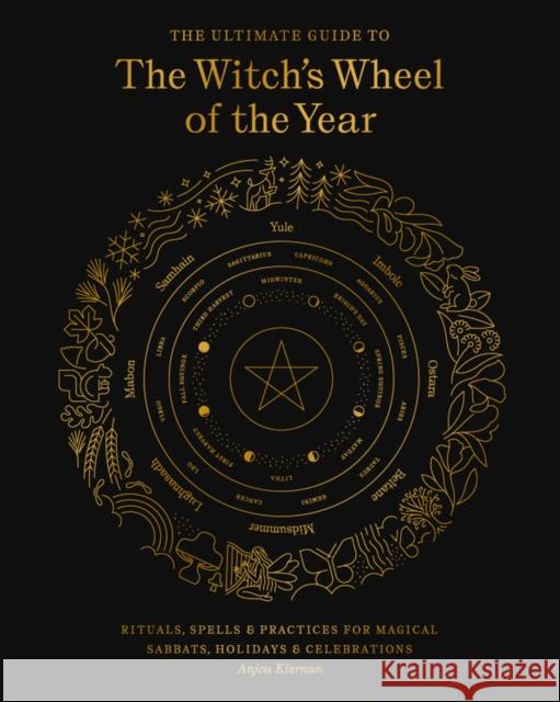 The Ultimate Guide to the Witch's Wheel of the Year: Rituals, Spells & Practices for Magical Sabbats, Holidays & Celebrations Anjou Kiernan 9781592339839