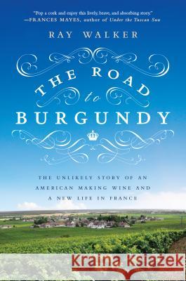 The Road to Burgundy: The Unlikely Story of an American Making Wine and a New Life in France Ray Walker 9781592408788 Gotham Books