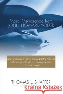 Moral Memoranda from John Howard Yoder: Conversations on Law, Ethics and the Church Between a Mennonite Theologian and a Hoosier Lawyer Thomas L. Shaffer 9781592440375 Wipf & Stock Publishers