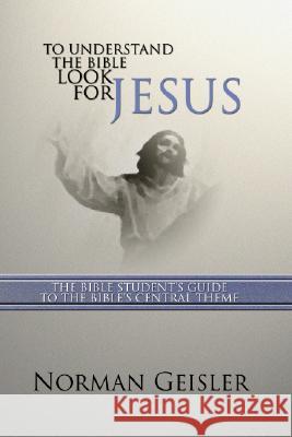 To Understand the Bible Look for Jesus: The Bible Student's Guide to the Bible's Central Theme Geisler, Norman L. 9781592440450