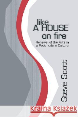 Like a House on Fire: Renewal of the Arts in a Postmodern Culture Steve Scott 9781592441143