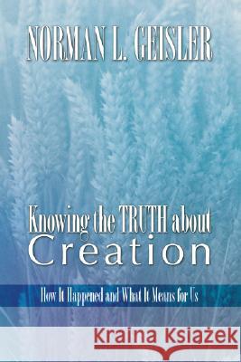 Knowing the Truth about Creation: How It Happened and What It Means for Us Norman L. Geisler 9781592441235