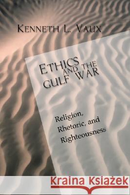 Ethics and the Gulf War: Religion, Rhetoric, and Righteousness Kenneth L. Vaux 9781592441464