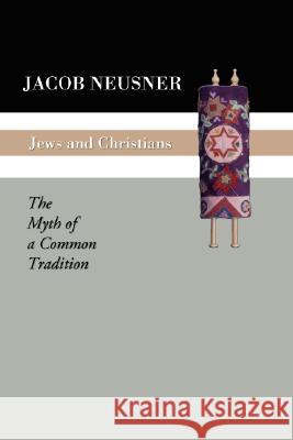 Jews and Christians: The Myth of a Common Tradition Jacob Neusner 9781592441563 Wipf & Stock Publishers