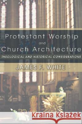 Protestant Worship and Church Architecture: Theological and Historical Considerations James F. White 9781592441631 Wipf & Stock Publishers