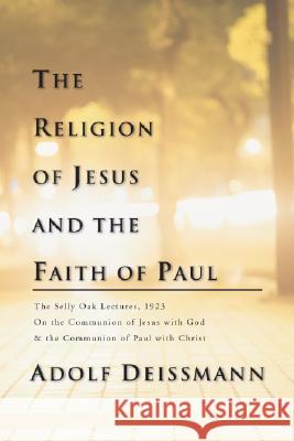 The Religion of Jesus and the Faith of Paul: The Selly Oak Lectures, 1923 on the Communion of Jesus with God and the Communion of Paul with Christ Deissmann, Adolf 9781592441716