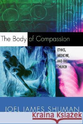 The Body of Compassion: Ethics, Medicine, and the Church Joel James Shuman 9781592441792 Wipf & Stock Publishers