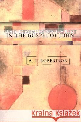 The Divinity of Christ in the Gospel of John A. T. Robertson 9781592442386 Wipf & Stock Publishers