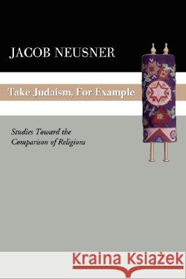 Take Judaism, for Example: Studies Toward the Comparison of Religions Neusner, Jacob 9781592443413 Wipf & Stock Publishers