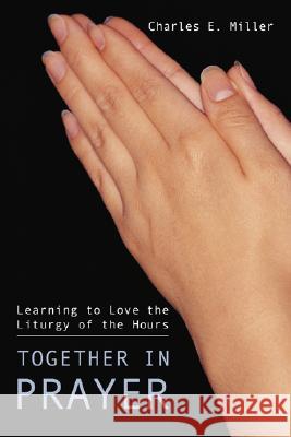 Together in Prayer: Learning to Love the Liturgy of the Hours Charles E. Miller 9781592446261 Wipf & Stock Publishers